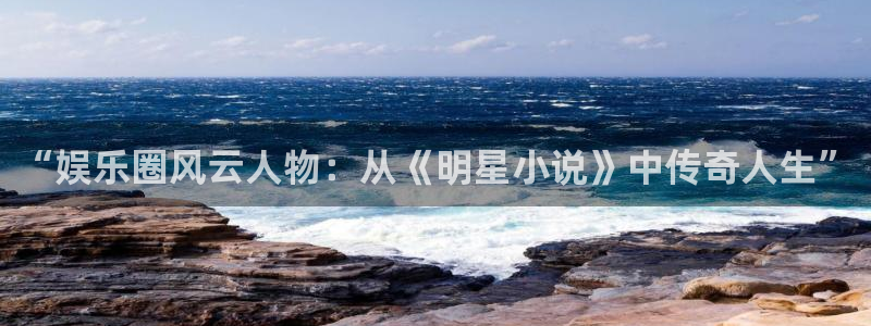 狗子28官网注册：“娱乐圈风云人物：从《明星小说》中传奇人生”