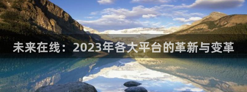 狗子283代理：未来在线：2023年各大平台的革新与变革
