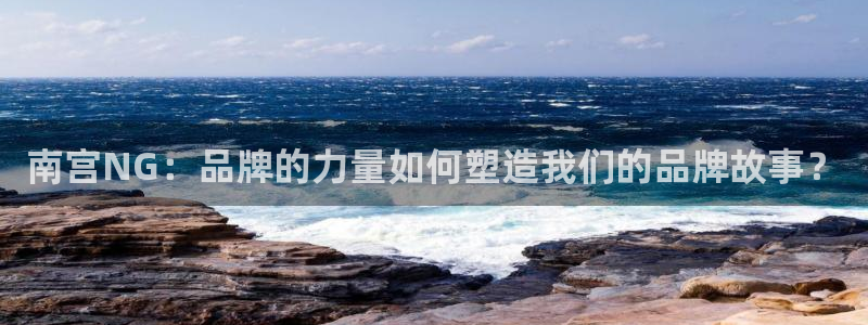 狗子28体育网页版入口：南宫NG：品牌的力量如何塑造我们的品牌故事？