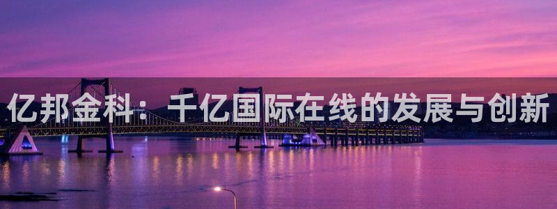 狗子283平台注册：亿邦金科：千亿国际在线的发展与创新