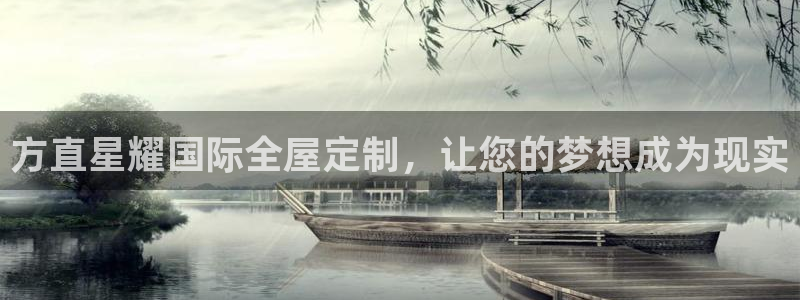 狗子28体育凯捷平台主管：方直星耀国际全屋定制，让您的梦想成为现实