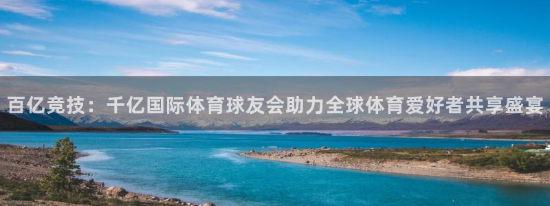 狗子28平台总代理：百亿竞技：千亿国际体育球友会助力全球体育爱好者共享盛宴