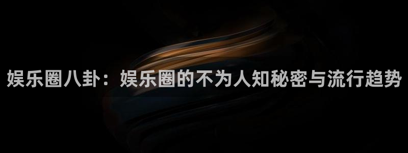 狗子284平台：娱乐圈八卦：娱乐圈的不为人知秘密与流行趋势