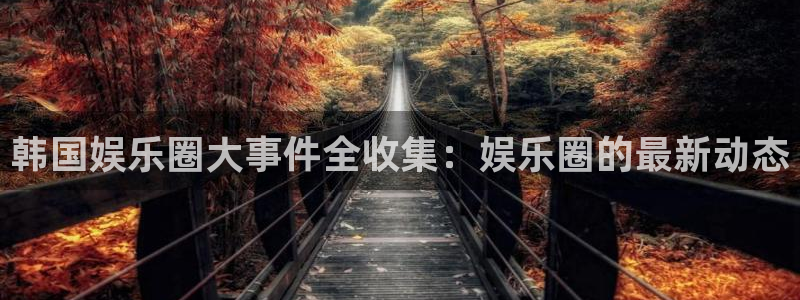 狗子28平台开户链接：韩国娱乐圈大事件全收集：娱乐圈的最新动态