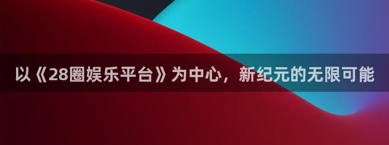 狗子28包怎么样：以《28圈娱乐平台》为中心，新纪元的无限可能