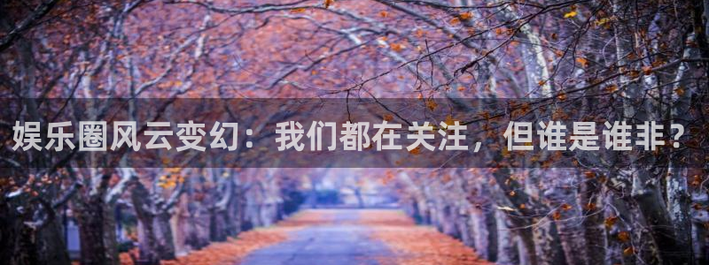 狗子28能源：娱乐圈风云变幻：我们都在关注，但谁是谁非？