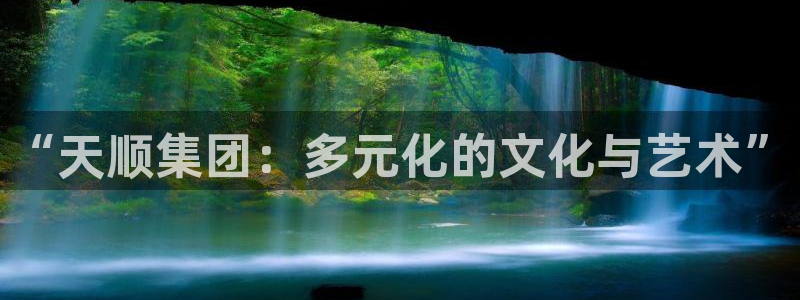 狗子28体育官网入口登录：“天顺集团：多元化的文化与艺术”