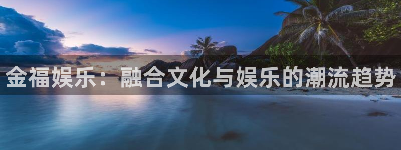 狗子28f凯捷注册：金福娱乐：融合文化与娱乐的潮流趋势