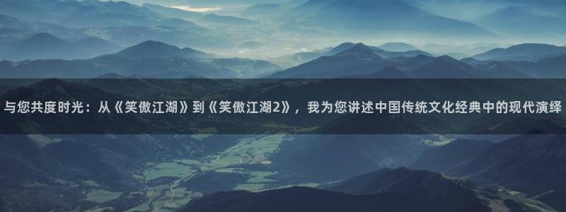 狗子28vk：与您共度时光：从《笑傲江湖》到《笑傲江湖2》，我为您讲述中国传统文