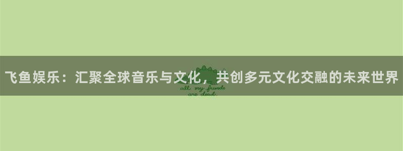 狗子28体育凯捷平台招商：飞鱼娱乐：汇聚全球音乐与文化，共创多元文化交融的未来世